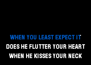 WHEN YOU LEAST EXPECT IT
DOES HE FLUTTER YOUR HEART
WHEN HE KISSES YOUR NECK