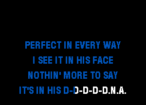PERFECT IN EVERY WAY
ISEE IT IN HIS FACE
NOTHIH' MORE TO SAY
IT'S IN HIS D-D-D-D-DJHL