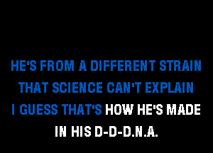 HE'S FROM A DIFFERENT STRAIN
THAT SCIENCE CAN'T EXPLAIN
I GUESS THAT'S HOW HE'S MADE
IN HIS D-D-DJLA.