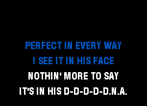 PERFECT IN EVERY WAY
ISEE IT IN HIS FACE
NOTHIH' MORE TO SAY
IT'S IN HIS D-D-D-D-DJHL