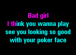 Bad girl
I think you wanna play

see you looking so good
with your poker face