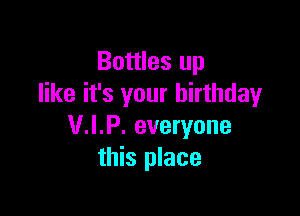 Bottles up
like it's your birthday

V.I.P. everyone
this place