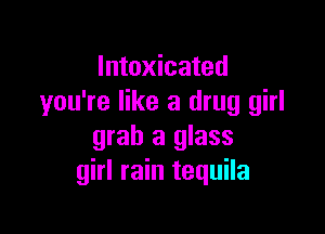 Intoxicated
you're like a drug girl

grab a glass
girl rain tequila