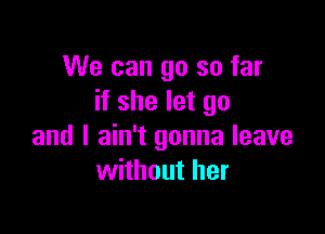 We can go so far
if she let go

and I ain't gonna leave
without her