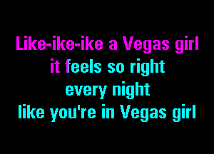 Like-ike-ike a Vegas girl
it feels so right

every night
like you're in Vegas girl