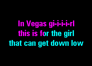 In Vegas gi-i-i-i-rl

this is for the girl
that can get down low