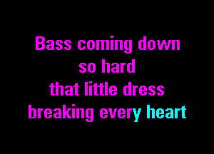 Bass coming down
so hard

that little dress
breaking every heart