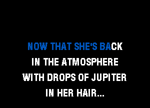 HOW THAT SHE'S BACK
IN THE ATMOSPHERE
WITH DROPS 0F JUPITER
IN HER HAIR...