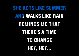 SHE RCTS LIKE SUMMER
AND WALKS LIKE RAIN
REMINDS ME THAT
THERE'S A TIME
TO CHANGE

HEY, HEY... I