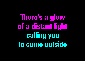 There's a glow
of a distant light

calling you
to come outside