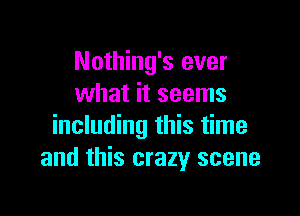 Nothing's ever
what it seems

including this time
and this crazy scene