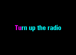 Turn up the radio