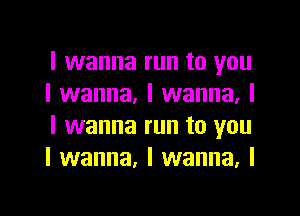 I wanna run to you
I wanna, I wanna, I

I wanna run to you
I wanna. I wanna. I