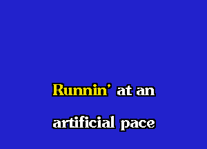 Runnin' at an

artificial pace