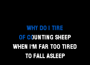 WHY DO I TIRE

0F COUNTING SHEEP
WHEN I'M FAB TDD TIRED
T0 FALL ASLEEP