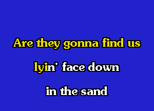 Are they gonna find us

lyin' face down

in the sand