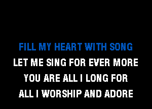 FILL MY HEART WITH SONG
LET ME SING FOR EVER MORE
YOU ARE ALL I LONG FOR
ALL I WORSHIP AND ADOBE