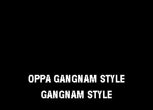 OPPA GANGHAM STYLE
GANGNAM STYLE