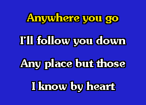 Anywhere you go
I'll follow you down
Any place but those

I know by heart