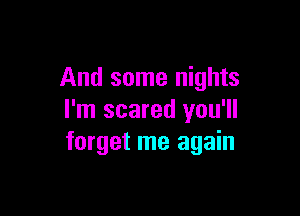 And some nights

I'm scared you'll
forget me again