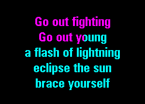Go out fighting
Go out young

a flash of lightning
eclipse the sun
brace yourself