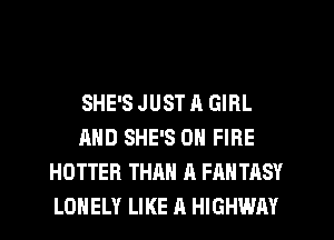 SHE'S JUST A GIRL
AND SHE'S ON FIRE
HOTTER THAN A FANTASY
LONELY LIKE h HIGHWAY