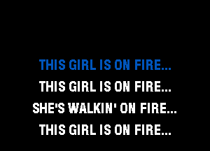 THIS GIRL IS ON FIRE...
THIS GIRL IS ON FIRE...
SHE'S WALKIH' ON FIRE...

THIS GIRL IS ON FIRE... l