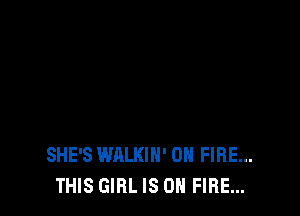 SHE'S WALKIH' ON FIRE...
THIS GIRL IS ON FIRE...