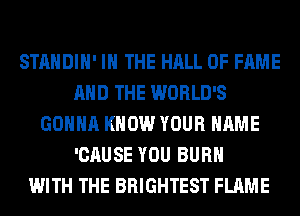 STANDIH' IN THE HALL OF FAME
AND THE WORLD'S
GONNA KNOW YOUR NAME
'CAUSE YOU BURN
WITH THE BRIGHTEST FLAME