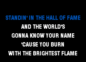 STANDIH' IN THE HALL OF FAME
AND THE WORLD'S
GONNA KNOW YOUR NAME
'CAUSE YOU BURN
WITH THE BRIGHTEST FLAME