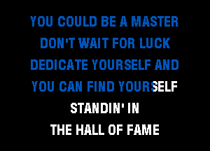 YOU COULD BE A MASTER
DON'T WAIT FOR LUCK
DEDICATE YOURSELF AND
YOU CAN FIND YOURSELF
STANDIH' IN
THE HALL OF FAME
