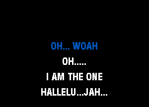 OH... WOAH

OH .....
I AM THE ONE
HALLELU...JAH...