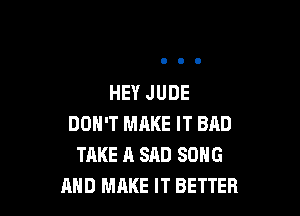 HEY JUDE

DON'T MRKE IT BAD
TAKE A SAD SONG
AND MAKE IT BETTER