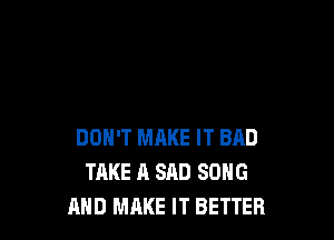DON'T MRKE IT BAD
TAKE A SAD SONG
AND MAKE IT BETTER