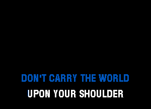 DON'T CARRY THE WORLD
UPON YOUR SHOULDER