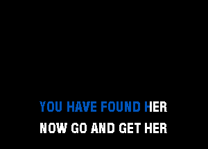 YOU HAVE FOUND HER
NOW GO AND GET HER