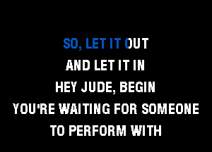 SO, LET IT OUT
AND LET IT IN
HEY JUDE, BEGIN
YOU'RE WAITING FOR SOMEONE
TO PERFORM WITH
