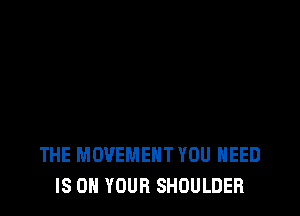THE MOVEMENT YOU NEED
IS ON YOUR SHOULDER