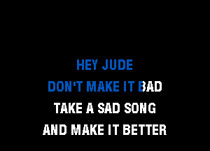 HEY JUDE

DON'T MRKE IT BAD
TAKE A SAD SONG
AND MAKE IT BETTER