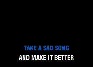 TAKE A SAD SONG
AND MAKE IT BETTER
