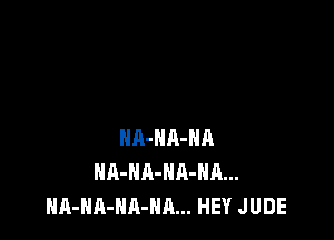 NA-HA-HA
NA-HA-NA-Hn...
HA-NA-NA-NA... HEY JUDE