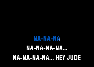 NA-HA-HA
NA-HA-NA-Hn...
HA-NA-NA-NA... HEY JUDE