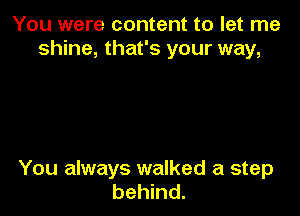 You were content to let me
shine, that's your way,

You always walked a step
behind.