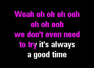 Woah oh oh oh ooh
oh oh ooh

we don't even need
to try it's always
a good time