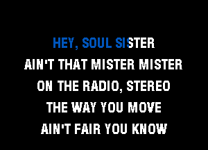 HEY, SOUL SISTER
AIN'T THAT MISTER MISTER
ON THE RADIO, STEREO
THE WAY YOU MOVE
AIN'T FAIR YOU KNOW