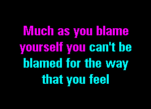 Much as you blame
yourself you can't be

blamed for the way
that you feel