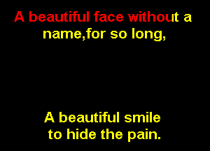 A beautiful face without a
name,for so long,

A beautiful smile
to hide the pain.