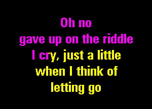 Oh no
gave up on the riddle

I cry, iust a little
when I think of
letting go