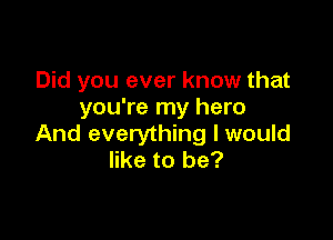 Did you ever know that
you're my hero

And everything I would
like to be?