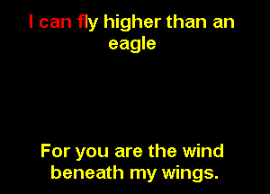 I can fly higher than an
eagle

For you are the wind
beneath my wings.
